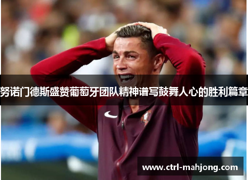 努诺门德斯盛赞葡萄牙团队精神谱写鼓舞人心的胜利篇章