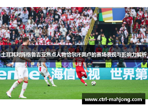 土耳其对阵格鲁吉亚焦点人物恰尔汗奥卢的赛场表现与影响力解析