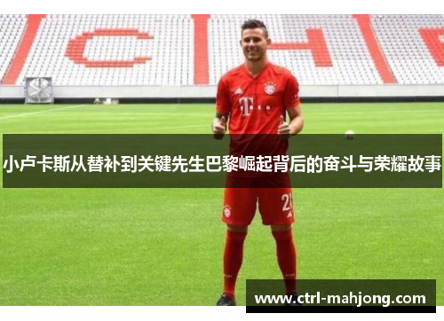 小卢卡斯从替补到关键先生巴黎崛起背后的奋斗与荣耀故事