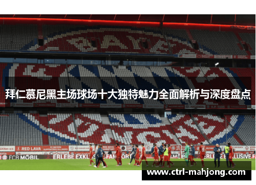 拜仁慕尼黑主场球场十大独特魅力全面解析与深度盘点