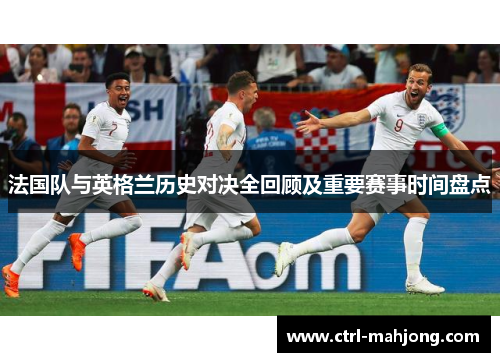 法国队与英格兰历史对决全回顾及重要赛事时间盘点