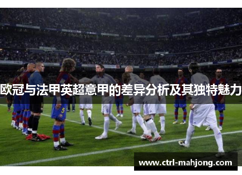 欧冠与法甲英超意甲的差异分析及其独特魅力