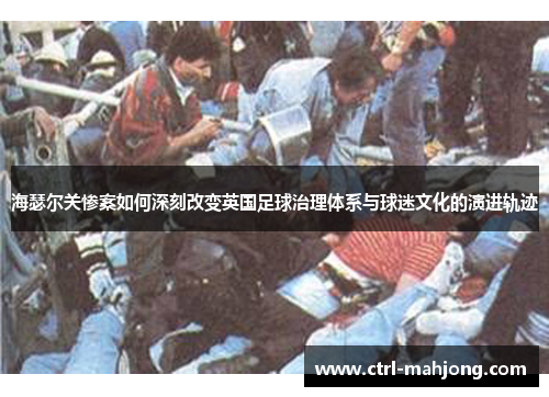 海瑟尔关惨案如何深刻改变英国足球治理体系与球迷文化的演进轨迹