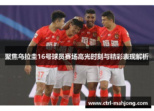 聚焦乌拉圭16号球员赛场高光时刻与精彩表现解析