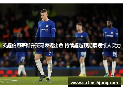 英超伯恩茅斯升班马表现出色 持续超越预期展现惊人实力
