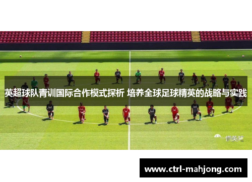 英超球队青训国际合作模式探析 培养全球足球精英的战略与实践