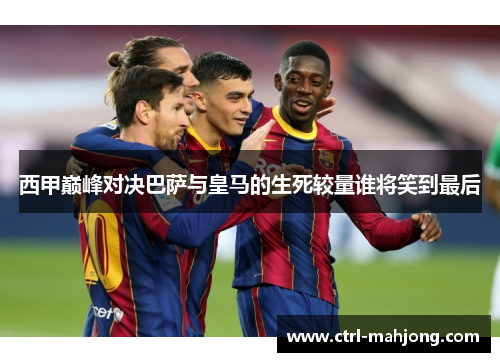 西甲巅峰对决巴萨与皇马的生死较量谁将笑到最后