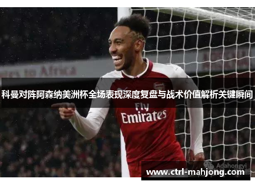 科曼对阵阿森纳美洲杯全场表现深度复盘与战术价值解析关键瞬间