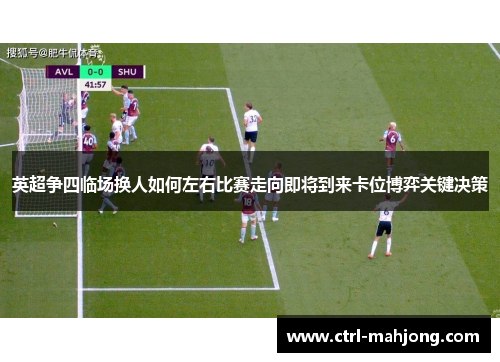 英超争四临场换人如何左右比赛走向即将到来卡位博弈关键决策