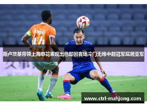 斯卢茨基带领上海申花表现出色却因客场冷门无缘中超冠军屈居亚军