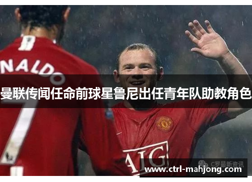曼联传闻任命前球星鲁尼出任青年队助教角色