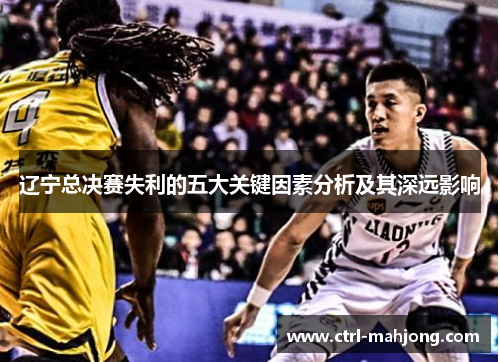 辽宁总决赛失利的五大关键因素分析及其深远影响 辽宁总决赛失利的五大关键因素分析及其深远影响