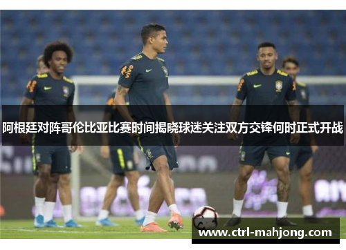阿根廷对阵哥伦比亚比赛时间揭晓球迷关注双方交锋何时正式开战 阿根廷对阵哥伦比亚比赛时间揭晓球迷关注双方交锋何时正式开战